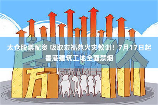 太仓股票配资 吸取宏福苑火灾教训！7月17日起香港建筑工地全面禁烟