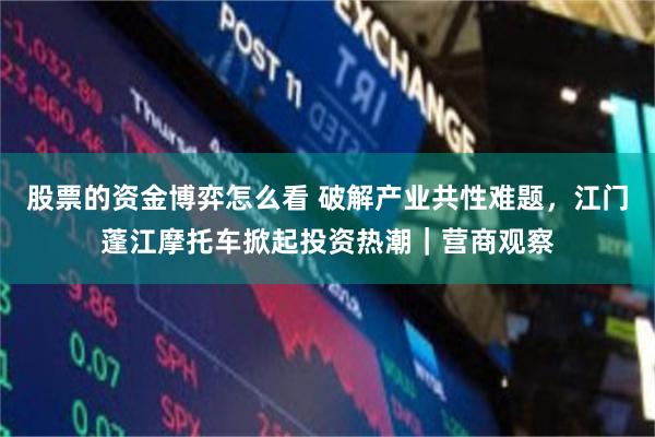 股票的资金博弈怎么看 破解产业共性难题，江门蓬江摩托车掀起投资热潮｜营商观察