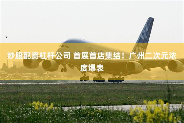 炒股配资杠杆公司 首展首店集结！广州二次元浓度爆表