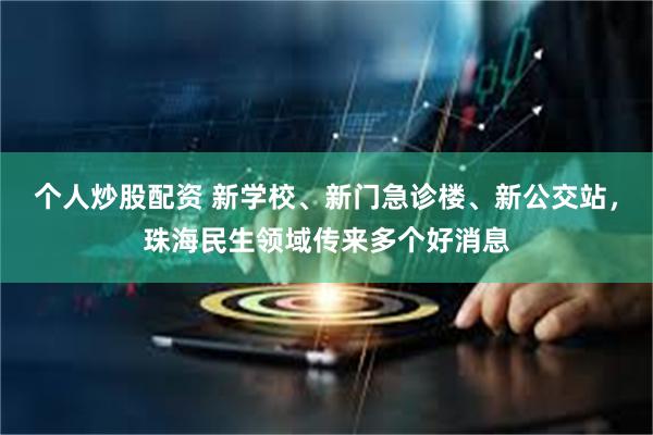 个人炒股配资 新学校、新门急诊楼、新公交站，珠海民生领域传来多个好消息