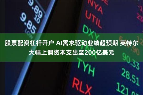 股票配资杠杆开户 AI需求驱动业绩超预期 英特尔大幅上调资本支出至200亿美元