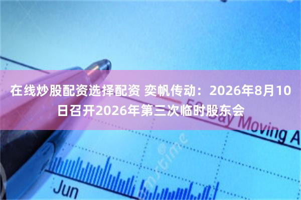 在线炒股配资选择配资 奕帆传动：2026年8月10日召开2026年第三次临时股东会