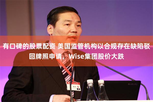 有口碑的股票配资 美国监管机构以合规存在缺陷驳回牌照申请，Wise集团股价大跌