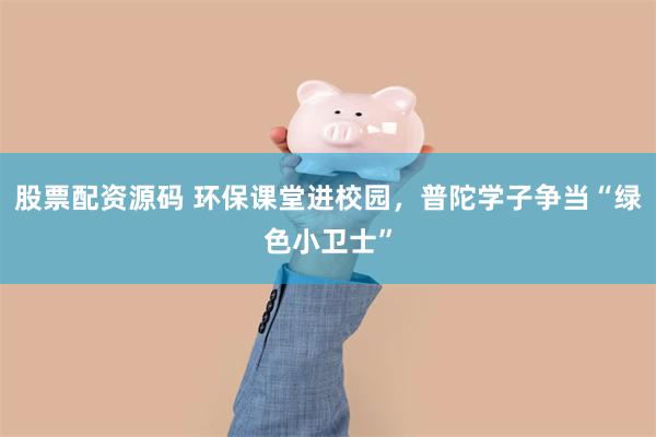 股票配资源码 环保课堂进校园，普陀学子争当“绿色小卫士”