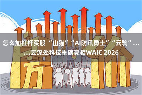 怎么加杠杆买股 “山猫”“AI防汛勇士”“云驹”……云深处科技重磅亮相WAIC 2026