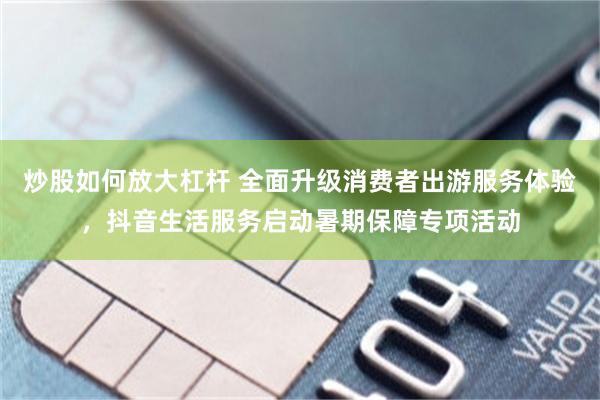 炒股如何放大杠杆 全面升级消费者出游服务体验，抖音生活服务启动暑期保障专项活动
