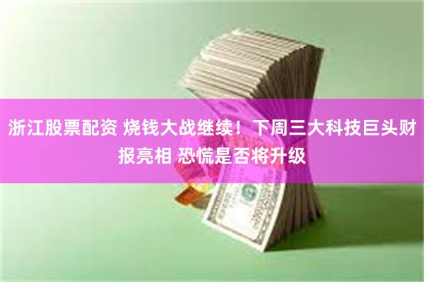 浙江股票配资 烧钱大战继续！下周三大科技巨头财报亮相 恐慌是否将升级