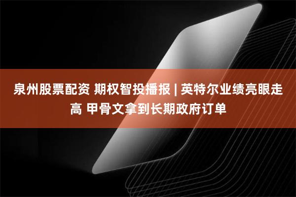 泉州股票配资 期权智投播报 | 英特尔业绩亮眼走高 甲骨文拿到长期政府订单