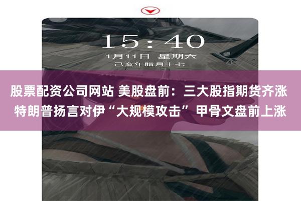 股票配资公司网站 美股盘前：三大股指期货齐涨 特朗普扬言对伊“大规模攻击” 甲骨文盘前上涨