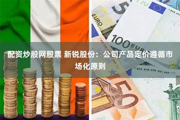 配资炒股网股票 新锐股份：公司产品定价遵循市场化原则