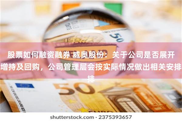 股票如何融资融券 威奥股份：关于公司是否展开增持及回购，公司管理层会按实际情况做出相关安排