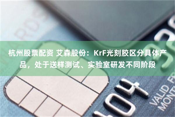 杭州股票配资 艾森股份：KrF光刻胶区分具体产品，处于送样测试、实验室研发不同阶段
