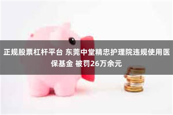 正规股票杠杆平台 东莞中堂精忠护理院违规使用医保基金 被罚26万余元