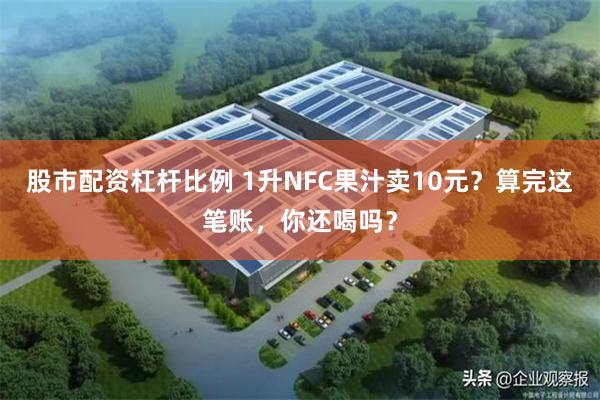 股市配资杠杆比例 1升NFC果汁卖10元？算完这笔账，你还喝吗？