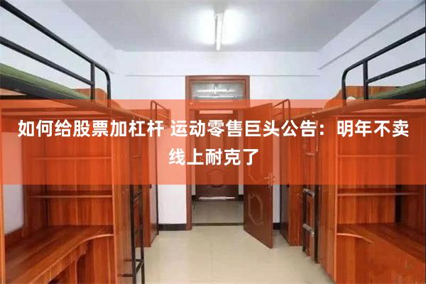 如何给股票加杠杆 运动零售巨头公告：明年不卖线上耐克了