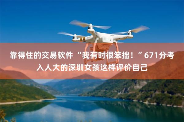 靠得住的交易软件 “我有时很笨拙！”671分考入人大的深圳女孩这样评价自己