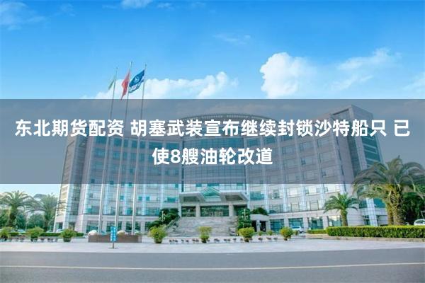 东北期货配资 胡塞武装宣布继续封锁沙特船只 已使8艘油轮改道