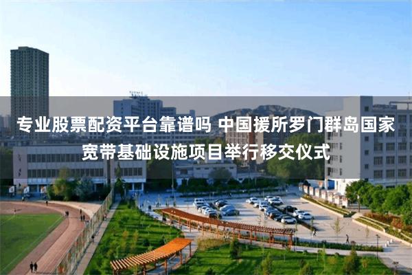 专业股票配资平台靠谱吗 中国援所罗门群岛国家宽带基础设施项目举行移交仪式