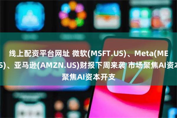 线上配资平台网址 微软(MSFT.US)、Meta(META.US)、亚马逊(AMZN.US)财报下周来袭 市场聚焦AI资本开支