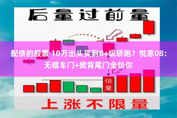 配债的股票 10万出头买到B+级轿跑？悦意08：无框车门+掀背尾门全给你