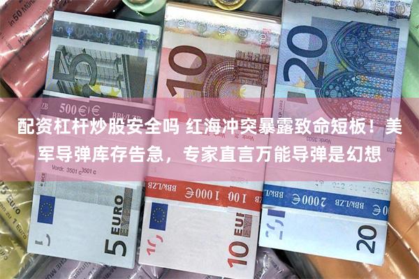 配资杠杆炒股安全吗 红海冲突暴露致命短板！美军导弹库存告急，专家直言万能导弹是幻想
