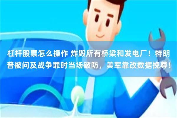 杠杆股票怎么操作 炸毁所有桥梁和发电厂！特朗普被问及战争罪时当场破防，美军靠改数据挽尊！