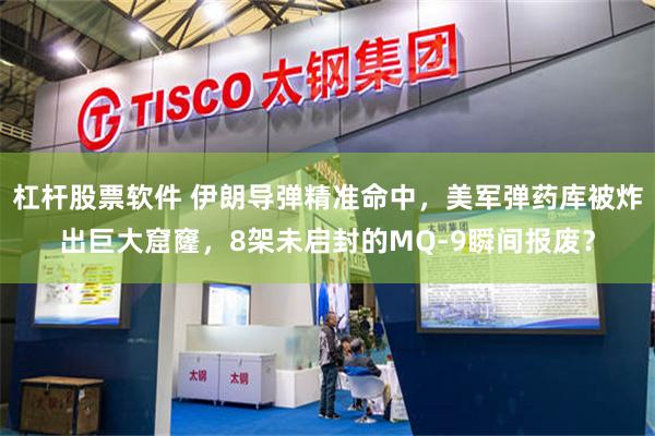杠杆股票软件 伊朗导弹精准命中，美军弹药库被炸出巨大窟窿，8架未启封的MQ-9瞬间报废？