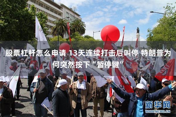 股票杠杆怎么申请 13天连续打击后叫停 特朗普为何突然按下“暂停键”