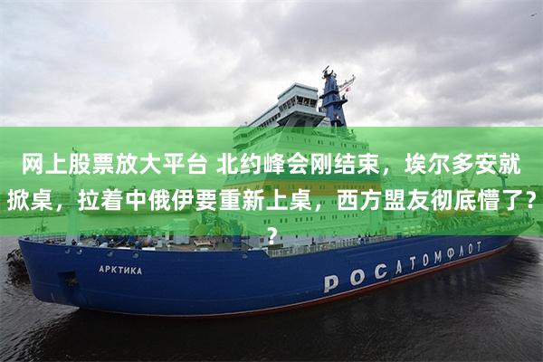 网上股票放大平台 北约峰会刚结束，埃尔多安就掀桌，拉着中俄伊要重新上桌，西方盟友彻底懵了？