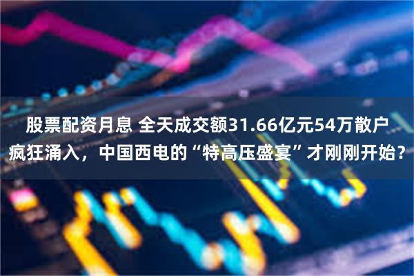 股票配资月息 全天成交额31.66亿元54万散户疯狂涌入，中国西电的“特高压盛宴”才刚刚开始？