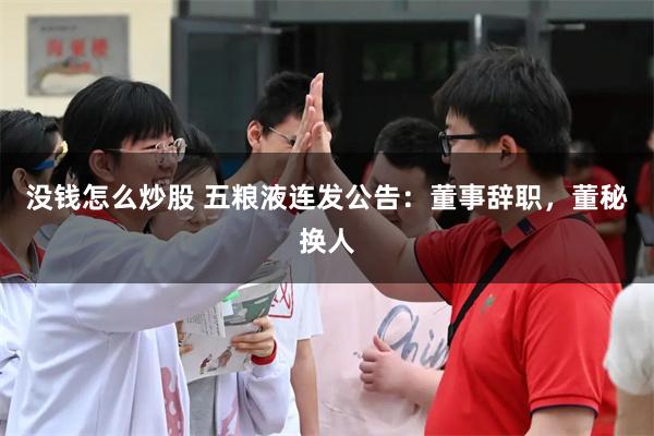没钱怎么炒股 五粮液连发公告：董事辞职，董秘换人