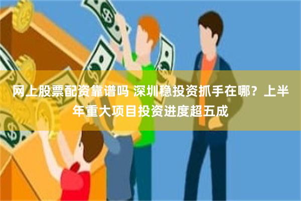 网上股票配资靠谱吗 深圳稳投资抓手在哪？上半年重大项目投资进度超五成