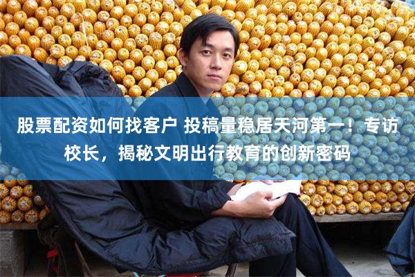 股票配资如何找客户 投稿量稳居天河第一！专访校长，揭秘文明出行教育的创新密码