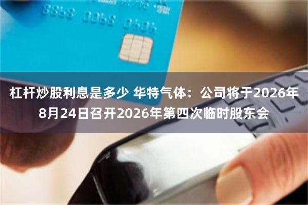 杠杆炒股利息是多少 华特气体：公司将于2026年8月24日召开2026年第四次临时股东会