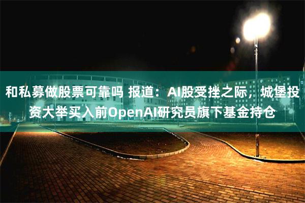 和私募做股票可靠吗 报道：AI股受挫之际，城堡投资大举买入前OpenAI研究员旗下基金持仓