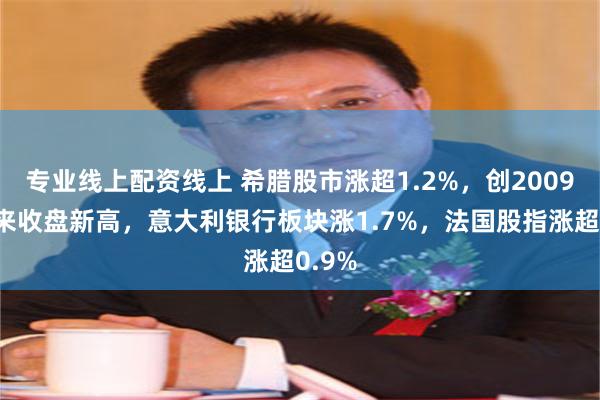 专业线上配资线上 希腊股市涨超1.2%，创2009年以来收盘新高，意大利银行板块涨1.7%，法国股指涨超0.9%