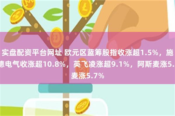实盘配资平台网址 欧元区蓝筹股指收涨超1.5%，施耐德电气收涨超10.8%，英飞凌涨超9.1%，阿斯麦涨5.7%