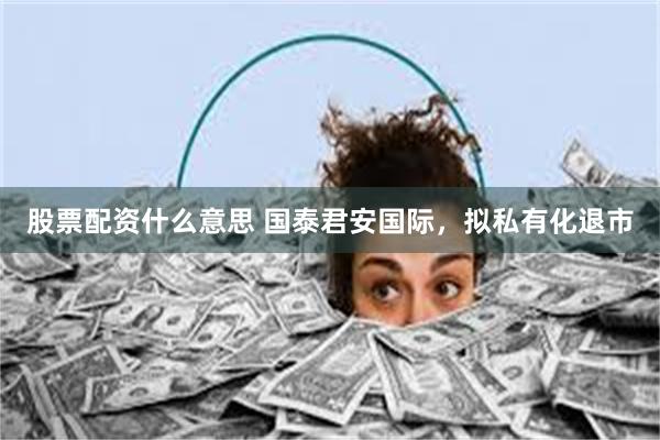 股票配资什么意思 国泰君安国际,拟私有化退市