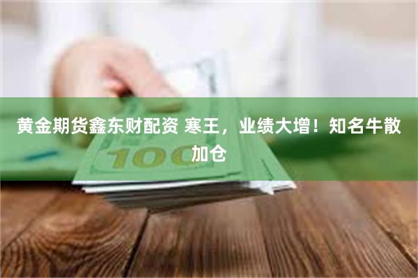 黄金期货鑫东财配资 寒王，业绩大增！知名牛散加仓