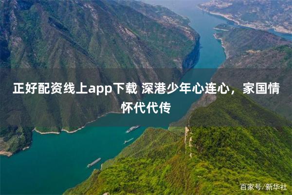 正好配资线上app下载 深港少年心连心，家国情怀代代传