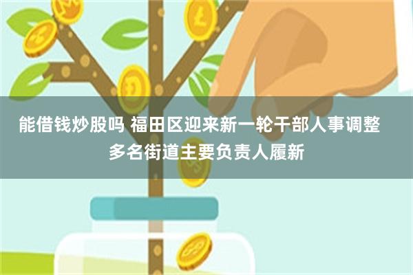能借钱炒股吗 福田区迎来新一轮干部人事调整   多名街道主要负责人履新