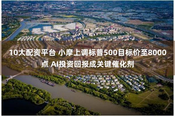 10大配资平台 小摩上调标普500目标价至8000点 AI投资回报成关键催化剂
