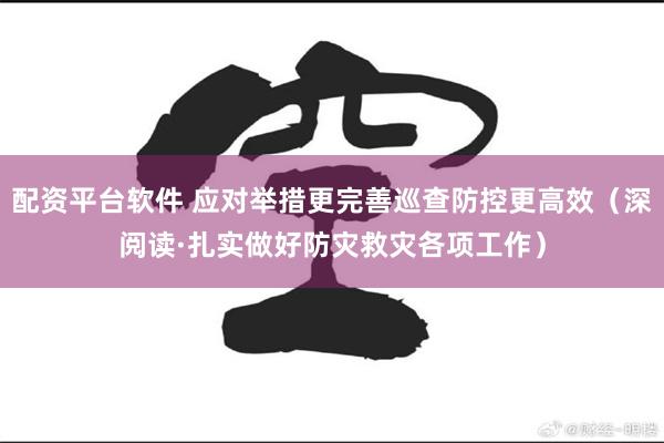 配资平台软件 应对举措更完善巡查防控更高效（深阅读·扎实做好防灾救灾各项工作）