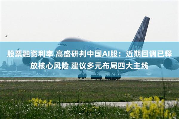 股票融资利率 高盛研判中国AI股：近期回调已释放核心风险 建议多元布局四大主线