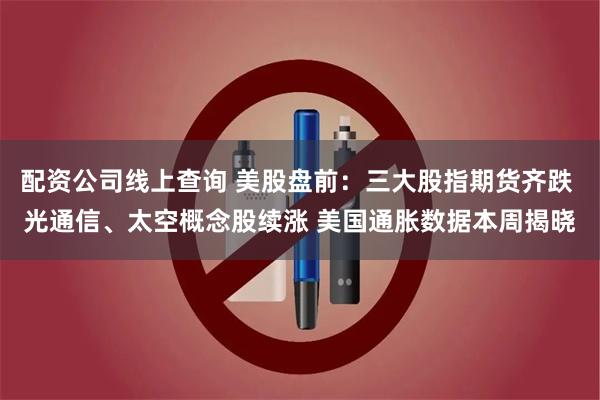 配资公司线上查询 美股盘前：三大股指期货齐跌 光通信、太空概念股续涨 美国通胀数据本周揭晓
