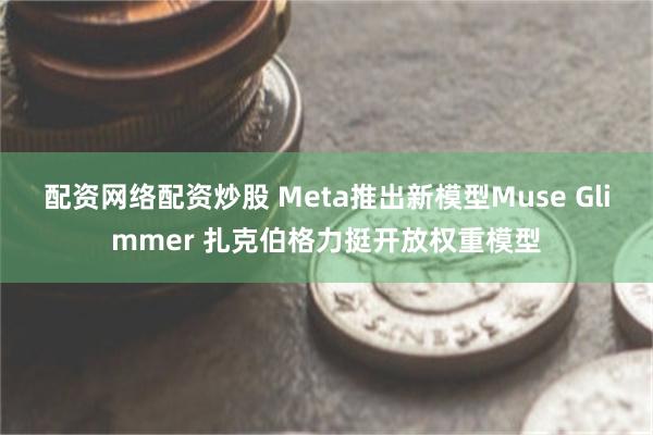 配资网络配资炒股 Meta推出新模型Muse Glimmer 扎克伯格力挺开放权重模型