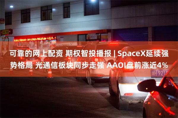 可靠的网上配资 期权智投播报 | SpaceX延续强势格局 光通信板块同步走强 AAOI盘前涨近4%