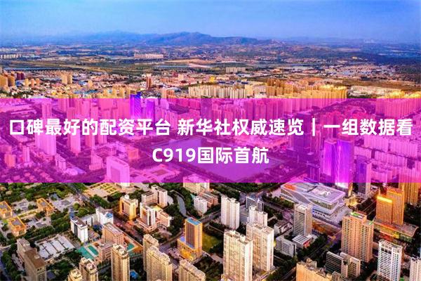 口碑最好的配资平台 新华社权威速览｜一组数据看C919国际首航