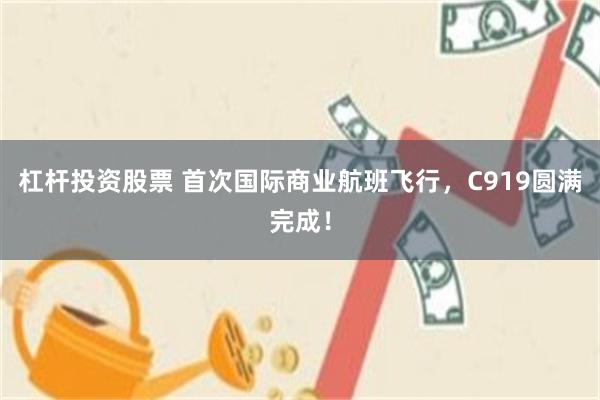 杠杆投资股票 首次国际商业航班飞行，C919圆满完成！