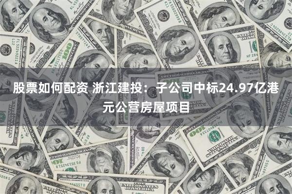 股票如何配资 浙江建投：子公司中标24.97亿港元公营房屋项目